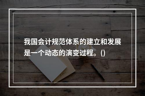 我国会计规范体系的建立和发展是一个动态的演变过程。()