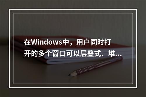 在Windows中，用户同时打开的多个窗口可以层叠式、堆叠式