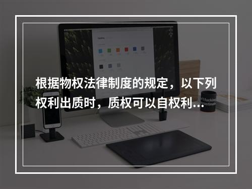 根据物权法律制度的规定，以下列权利出质时，质权可以自权利凭证