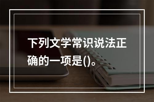 下列文学常识说法正确的一项是()。