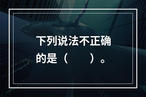 下列说法不正确的是（　　）。