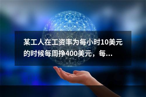 某工人在工资率为每小时10美元的时候每周挣400美元，每小时