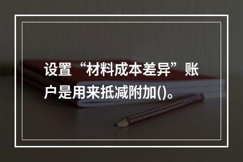 设置“材料成本差异”账户是用来抵减附加()。