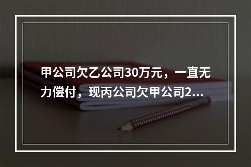 甲公司欠乙公司30万元，一直无力偿付，现丙公司欠甲公司20万