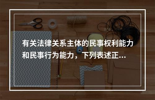 有关法律关系主体的民事权利能力和民事行为能力，下列表述正确的