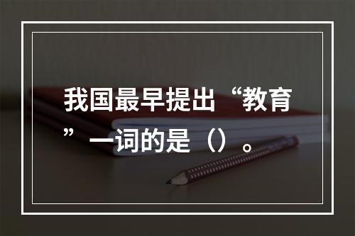 我国最早提出“教育”一词的是（）。