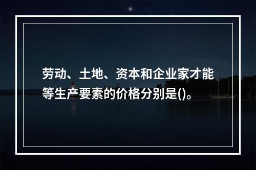 劳动、土地、资本和企业家才能等生产要素的价格分别是()。