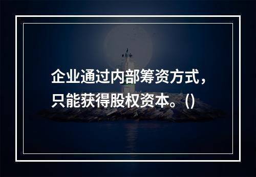 企业通过内部筹资方式，只能获得股权资本。()