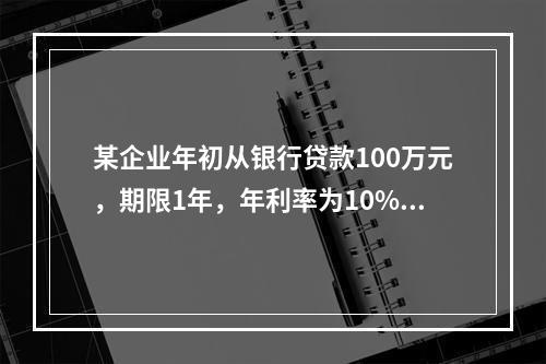 某企业年初从银行贷款100万元，期限1年，年利率为10%，按