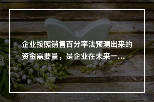 企业按照销售百分率法预测出来的资金需要量，是企业在未来一定时