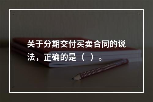 关于分期交付买卖合同的说法，正确的是（   ）。