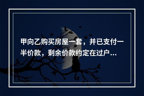 甲向乙购买房屋一套，并已支付一半价款，剩余价款约定在过户登记