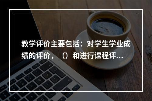 教学评价主要包括：对学生学业成绩的评价，（）和进行课程评价。