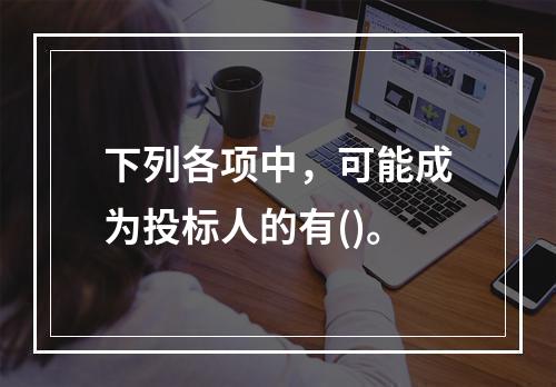 下列各项中，可能成为投标人的有()。