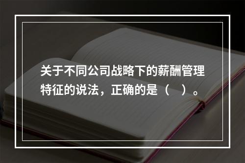 关于不同公司战略下的薪酬管理特征的说法，正确的是（　）。