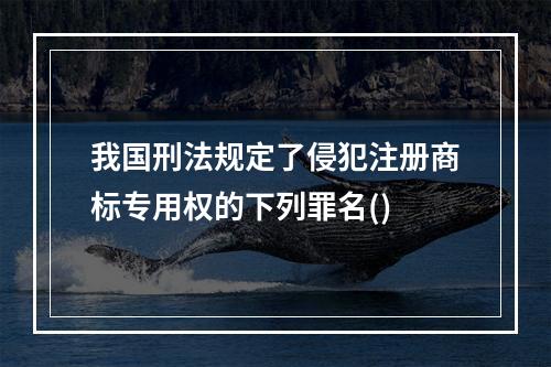 我国刑法规定了侵犯注册商标专用权的下列罪名()