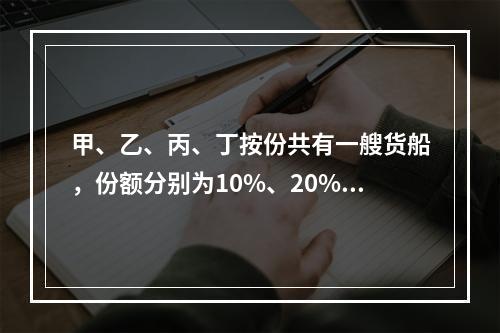 甲、乙、丙、丁按份共有一艘货船，份额分别为10%、20%、3