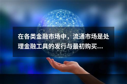 在各类金融市场中，流通市场是处理金融工具的发行与最初购买者之