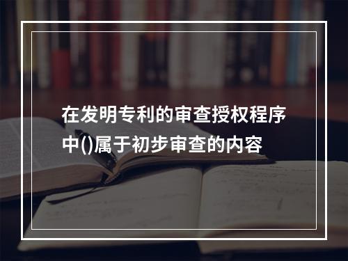 在发明专利的审查授权程序中()属于初步审查的内容