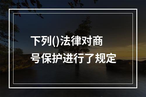 下列()法律对商号保护进行了规定