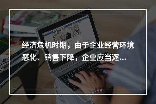 经济危机时期，由于企业经营环境恶化、销售下降，企业应当逐步降