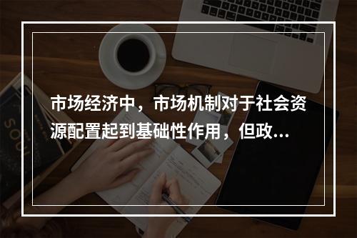 市场经济中，市场机制对于社会资源配置起到基础性作用，但政府对