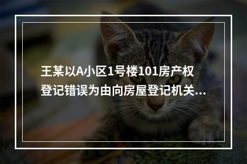 王某以A小区1号楼101房产权登记错误为由向房屋登记机关提出