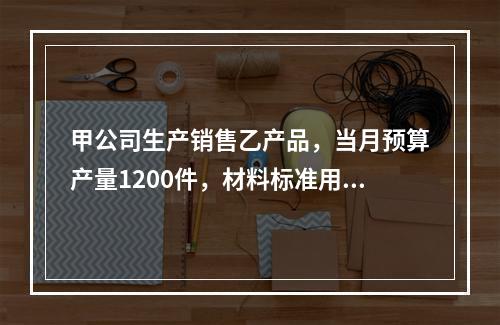 甲公司生产销售乙产品，当月预算产量1200件，材料标准用量5