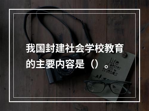 我国封建社会学校教育的主要内容是（）。