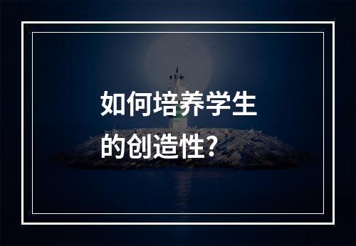 如何培养学生的创造性?