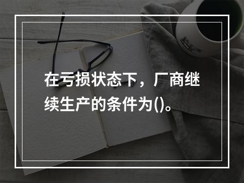 在亏损状态下，厂商继续生产的条件为()。