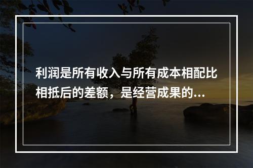 利润是所有收入与所有成本相配比相抵后的差额，是经营成果的最终