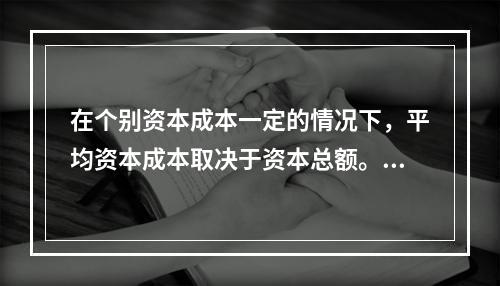 在个别资本成本一定的情况下，平均资本成本取决于资本总额。()