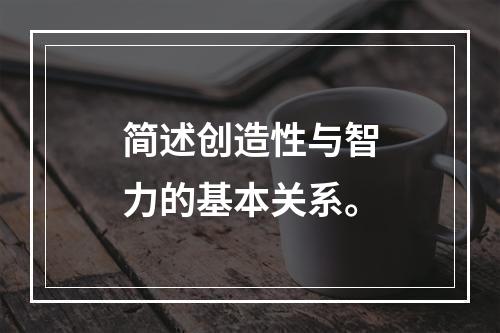 简述创造性与智力的基本关系。