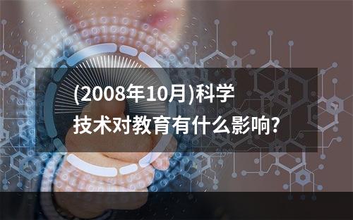 (2008年10月)科学技术对教育有什么影响?