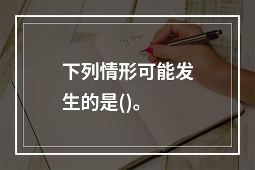 下列情形可能发生的是()。