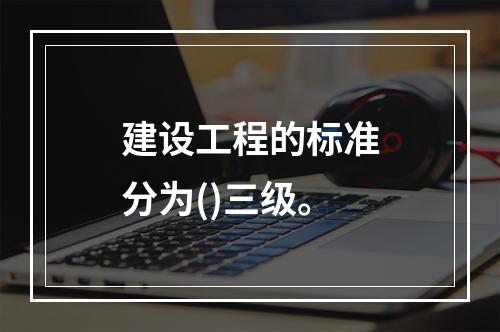 建设工程的标准分为()三级。