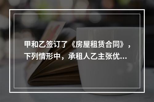 甲和乙签订了《房屋租赁合同》，下列情形中，承租人乙主张优先购