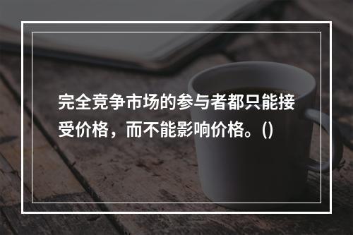 完全竞争市场的参与者都只能接受价格，而不能影响价格。()