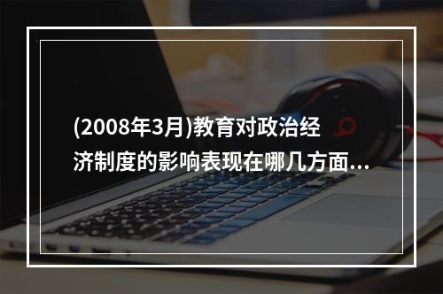 (2008年3月)教育对政治经济制度的影响表现在哪几方面?