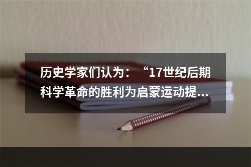 历史学家们认为：“17世纪后期科学革命的胜利为启蒙运动提供了