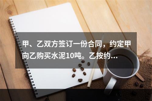 甲、乙双方签订一份合同，约定甲向乙购买水泥10吨。乙按约定日