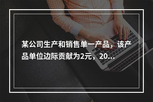 某公司生产和销售单一产品，该产品单位边际贡献为2元，2014