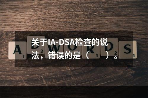 关于IA-DSA检查的说法，错误的是（　　）。