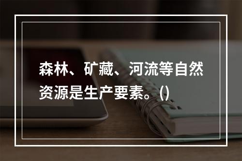 森林、矿藏、河流等自然资源是生产要素。()