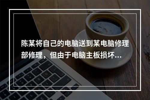 陈某将自己的电脑送到某电脑修理部修理，但由于电脑主板损坏，修