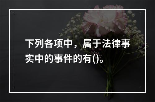 下列各项中，属于法律事实中的事件的有()。