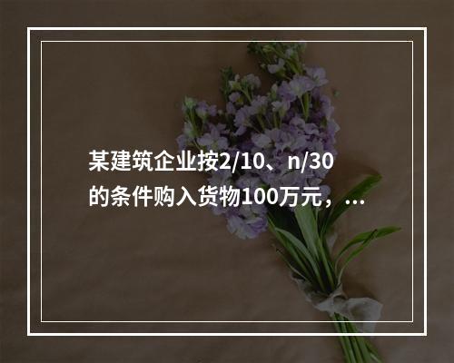 某建筑企业按2/10、n/30的条件购入货物100万元，若该