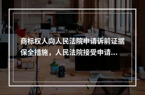 商标权人向人民法院申请诉前证据保全措施，人民法院接受申请后，