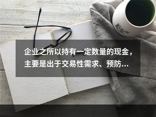 企业之所以持有一定数量的现金，主要是出于交易性需求、预防性需